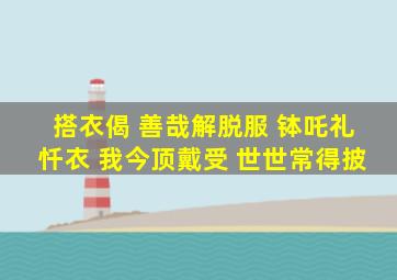 搭衣偈 善哉解脱服 钵吒礼忏衣 我今顶戴受 世世常得披